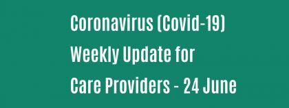 CORONAVIRUS (COVID-19): WEEKLY UPDATE FOR CARE PROVIDERS - Wednesday 24 June