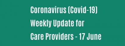 CORONAVIRUS (COVID-19): WEEKLY UPDATE FOR CARE PROVIDERS - Wednesday 17 June