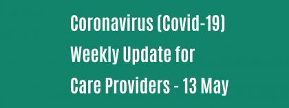 CORONAVIRUS (COVID-19): WEEKLY UPDATE FOR CARE PROVIDERS - Wednesday 13 May